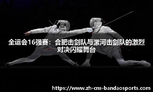 全运会16强赛:合肥击剑队与漯河击剑队的激烈对决闪耀舞台