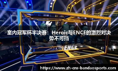 室内冠军杯半决赛:Heroic与ENCE的激烈对决势不可挡
