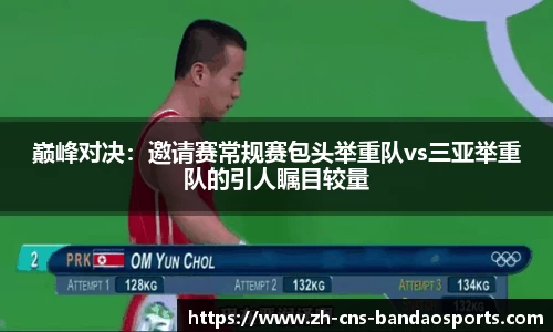 巅峰对决:邀请赛常规赛包头举重队vs三亚举重队的引人瞩目较量