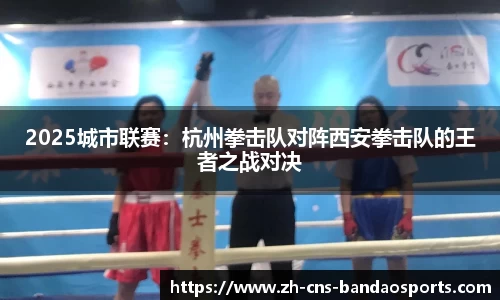 2025城市联赛:杭州拳击队对阵西安拳击队的王者之战对决