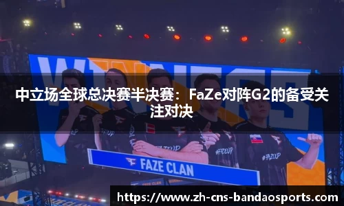 中立场全球总决赛半决赛:FaZe对阵G2的备受关注对决