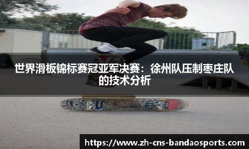 世界滑板锦标赛冠亚军决赛:徐州队压制枣庄队的技术分析