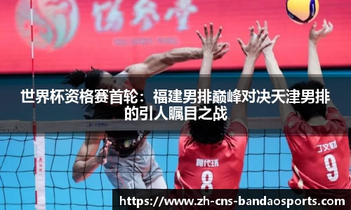 世界杯资格赛首轮:福建男排巅峰对决天津男排的引人瞩目之战