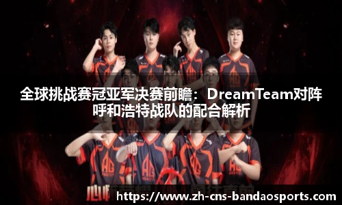全球挑战赛冠亚军决赛前瞻:DreamTeam对阵呼和浩特战队的配合解析