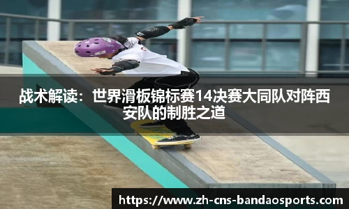 战术解读:世界滑板锦标赛14决赛大同队对阵西安队的制胜之道