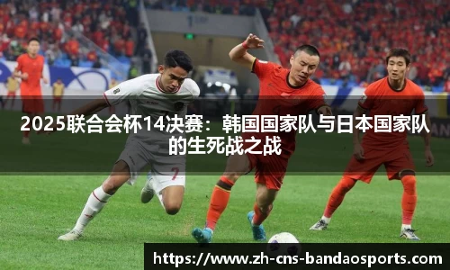 2025联合会杯14决赛：韩国国家队与日本国家队的生死战之战