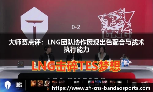 大师赛点评:LNG团队协作展现出色配合与战术执行能力