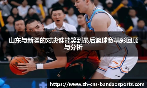 山东与新疆的对决谁能笑到最后篮球赛精彩回顾与分析