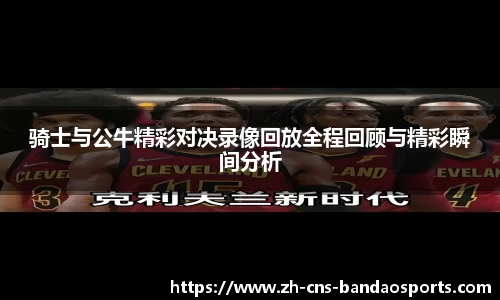 骑士与公牛精彩对决录像回放全程回顾与精彩瞬间分析