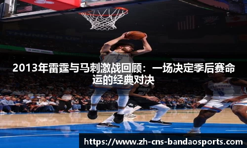 2013年雷霆与马刺激战回顾:一场决定季后赛命运的经典对决